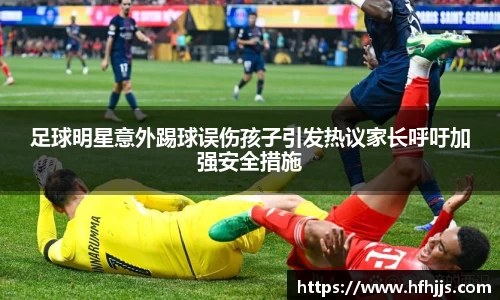 足球明星意外踢球误伤孩子引发热议家长呼吁加强安全措施